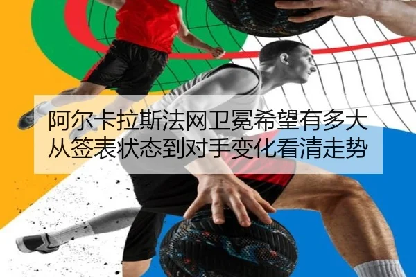 阿尔卡拉斯法网卫冕希望有多大 从签表状态到对手变化看清走势（kaiyun）
